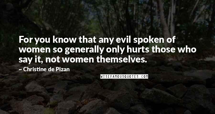 Christine De Pizan Quotes: For you know that any evil spoken of women so generally only hurts those who say it, not women themselves.