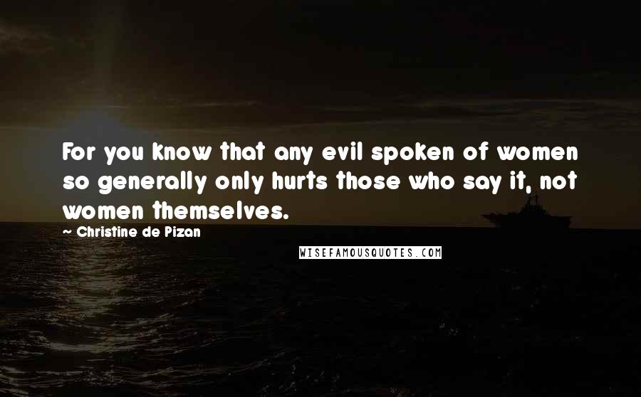 Christine De Pizan Quotes: For you know that any evil spoken of women so generally only hurts those who say it, not women themselves.