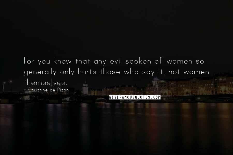 Christine De Pizan Quotes: For you know that any evil spoken of women so generally only hurts those who say it, not women themselves.