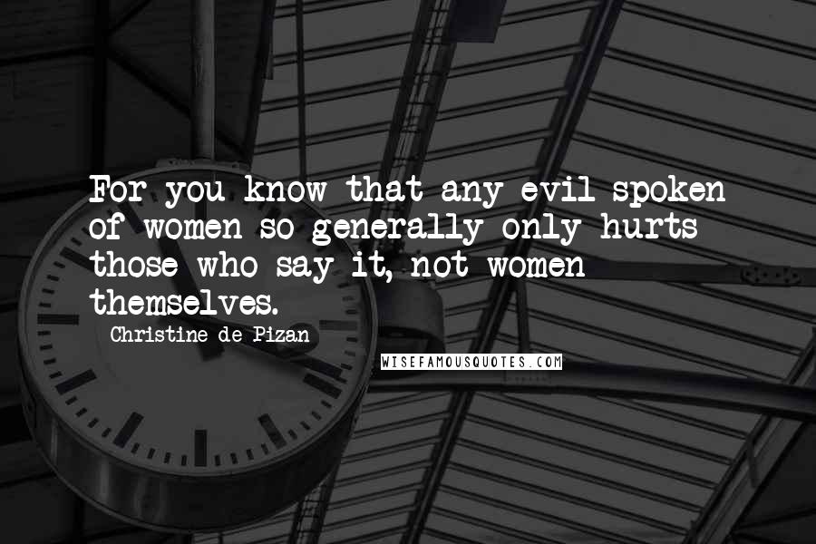 Christine De Pizan Quotes: For you know that any evil spoken of women so generally only hurts those who say it, not women themselves.