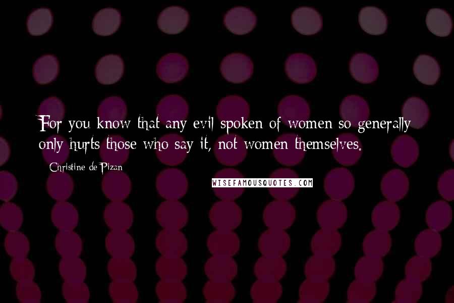 Christine De Pizan Quotes: For you know that any evil spoken of women so generally only hurts those who say it, not women themselves.