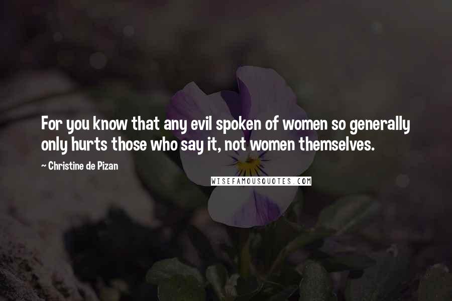 Christine De Pizan Quotes: For you know that any evil spoken of women so generally only hurts those who say it, not women themselves.