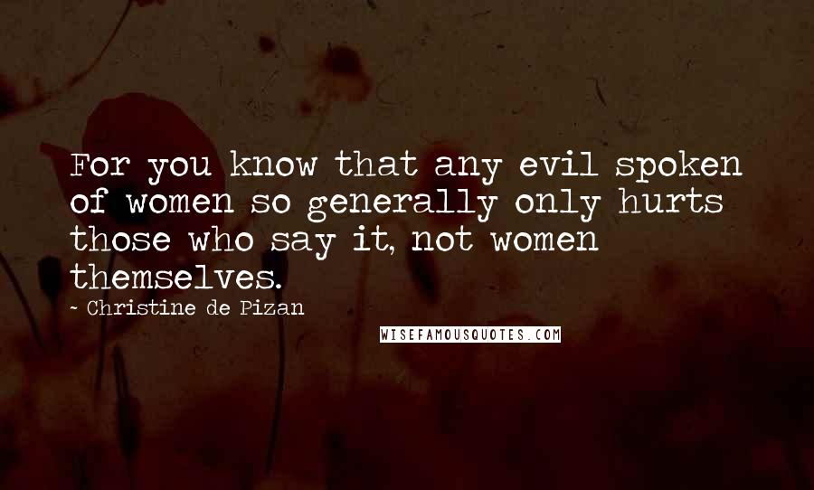 Christine De Pizan Quotes: For you know that any evil spoken of women so generally only hurts those who say it, not women themselves.