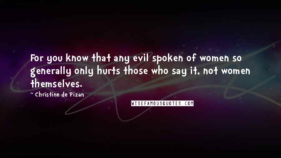 Christine De Pizan Quotes: For you know that any evil spoken of women so generally only hurts those who say it, not women themselves.