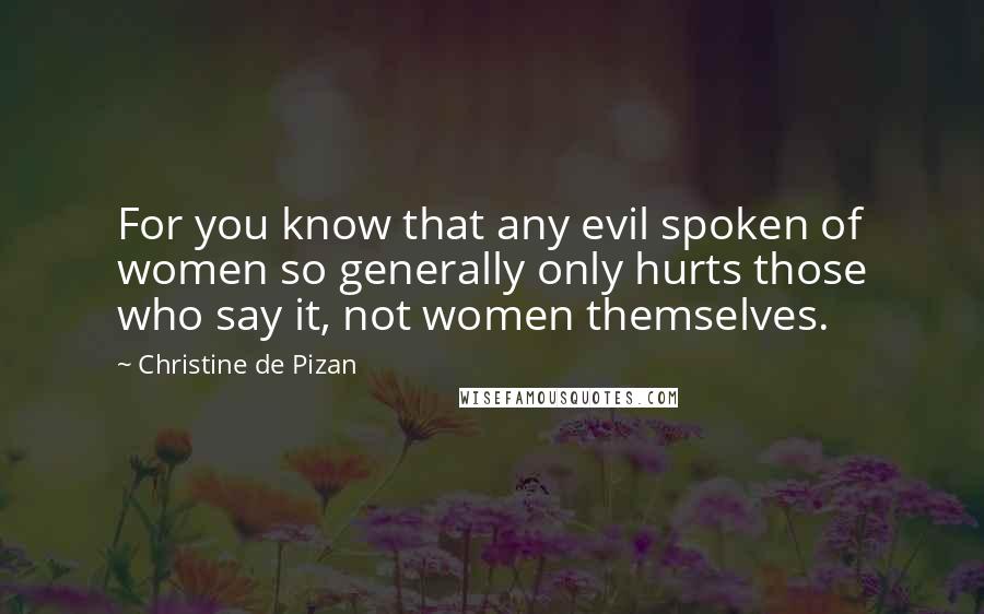 Christine De Pizan Quotes: For you know that any evil spoken of women so generally only hurts those who say it, not women themselves.