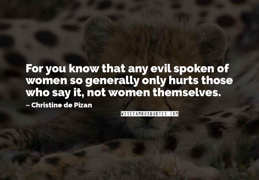 Christine De Pizan Quotes: For you know that any evil spoken of women so generally only hurts those who say it, not women themselves.