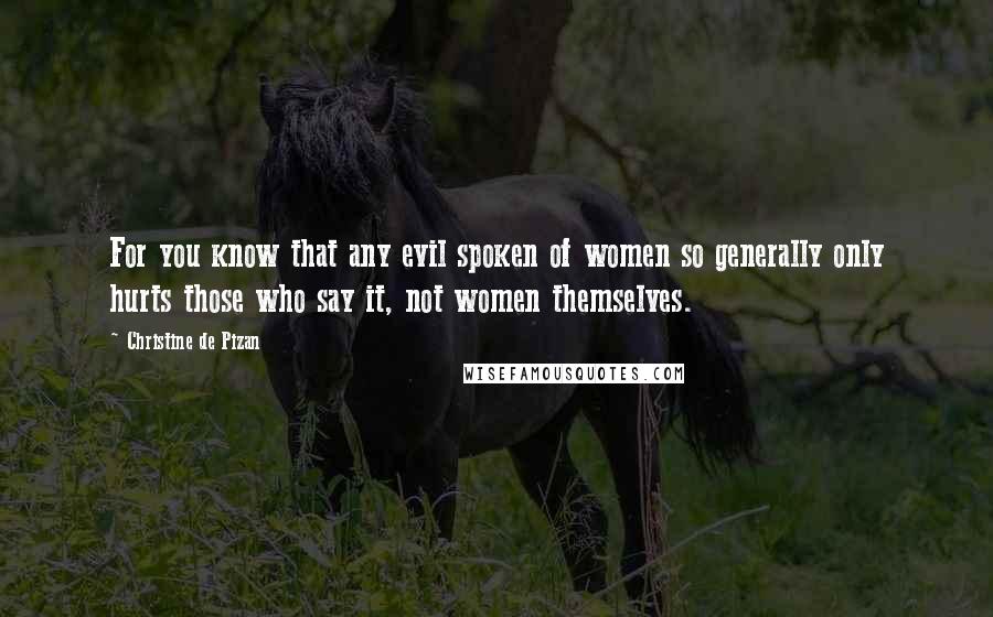 Christine De Pizan Quotes: For you know that any evil spoken of women so generally only hurts those who say it, not women themselves.