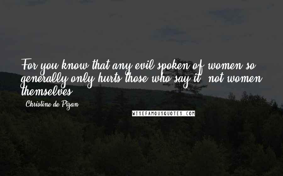 Christine De Pizan Quotes: For you know that any evil spoken of women so generally only hurts those who say it, not women themselves.