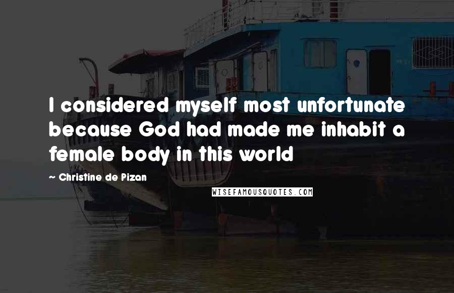 Christine De Pizan Quotes: I considered myself most unfortunate because God had made me inhabit a female body in this world