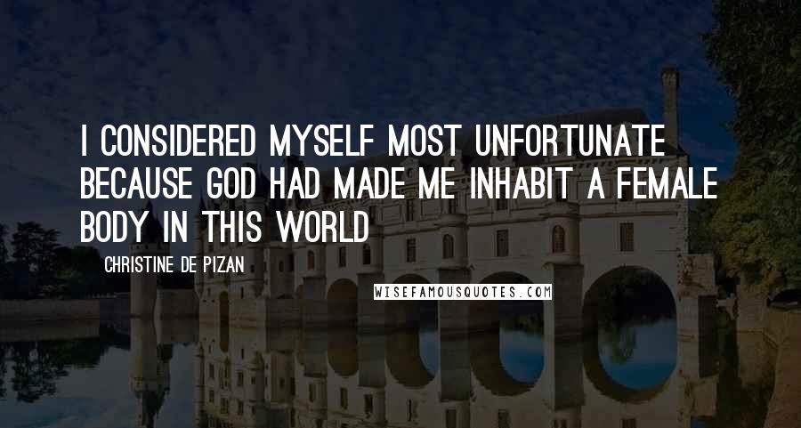 Christine De Pizan Quotes: I considered myself most unfortunate because God had made me inhabit a female body in this world