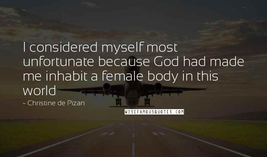 Christine De Pizan Quotes: I considered myself most unfortunate because God had made me inhabit a female body in this world
