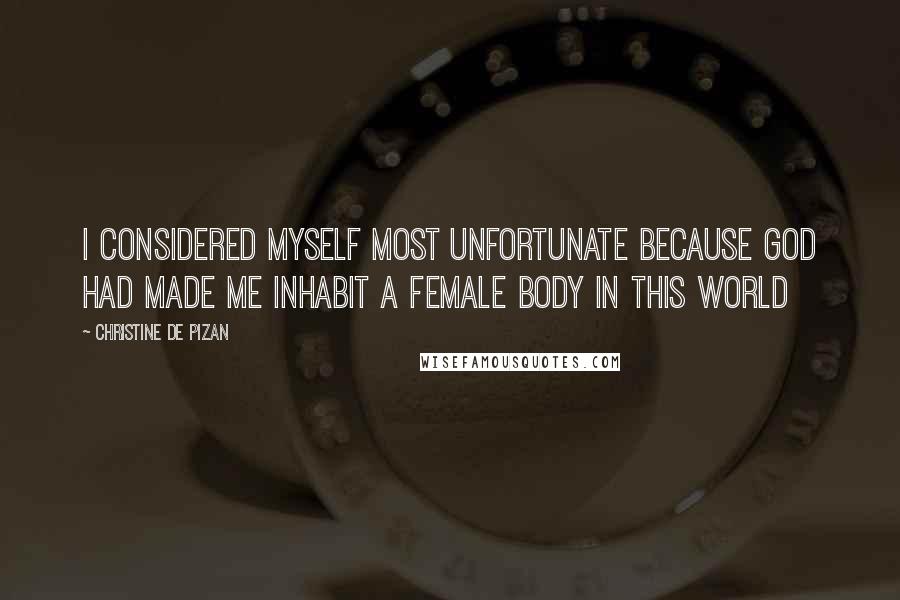 Christine De Pizan Quotes: I considered myself most unfortunate because God had made me inhabit a female body in this world