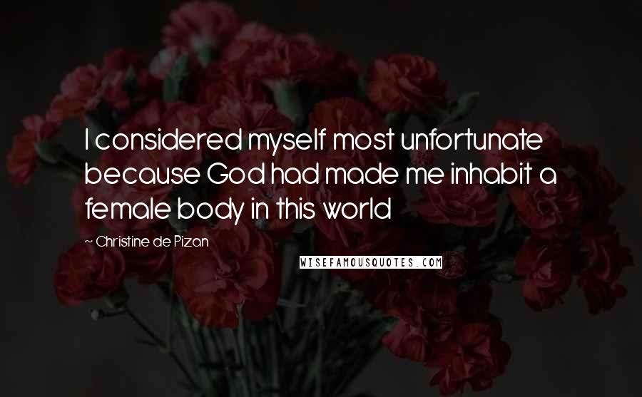 Christine De Pizan Quotes: I considered myself most unfortunate because God had made me inhabit a female body in this world