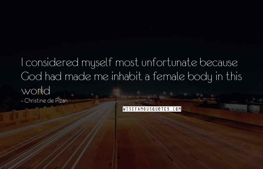 Christine De Pizan Quotes: I considered myself most unfortunate because God had made me inhabit a female body in this world