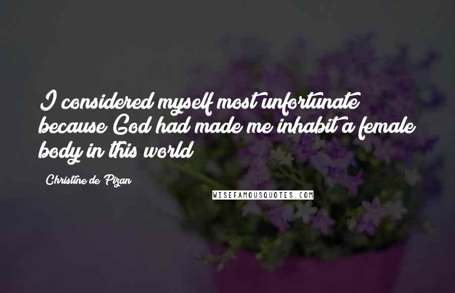 Christine De Pizan Quotes: I considered myself most unfortunate because God had made me inhabit a female body in this world