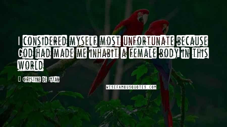 Christine De Pizan Quotes: I considered myself most unfortunate because God had made me inhabit a female body in this world