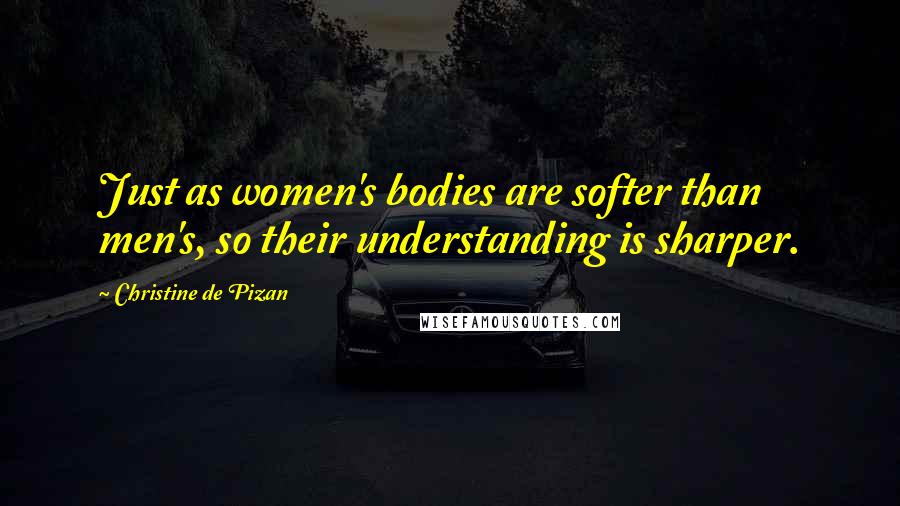 Christine De Pizan Quotes: Just as women's bodies are softer than men's, so their understanding is sharper.