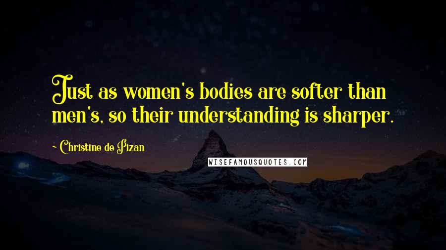 Christine De Pizan Quotes: Just as women's bodies are softer than men's, so their understanding is sharper.