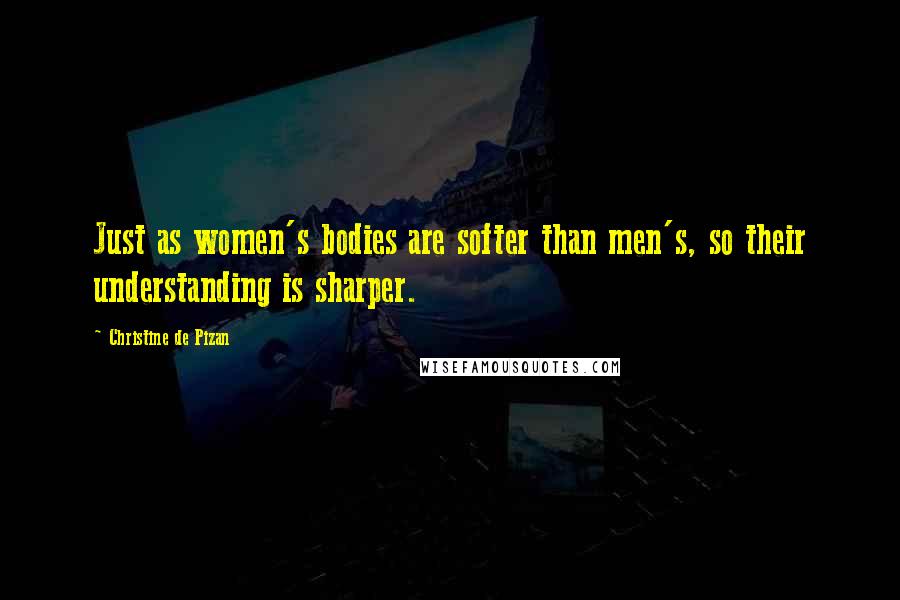 Christine De Pizan Quotes: Just as women's bodies are softer than men's, so their understanding is sharper.