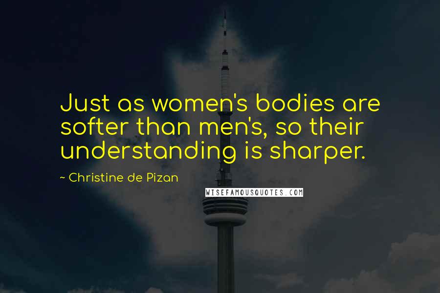 Christine De Pizan Quotes: Just as women's bodies are softer than men's, so their understanding is sharper.