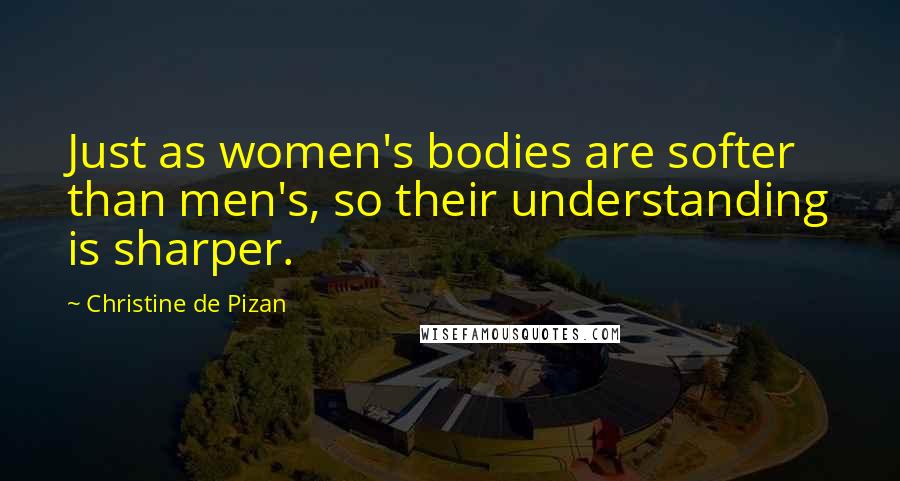 Christine De Pizan Quotes: Just as women's bodies are softer than men's, so their understanding is sharper.