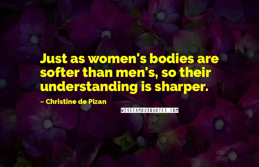 Christine De Pizan Quotes: Just as women's bodies are softer than men's, so their understanding is sharper.