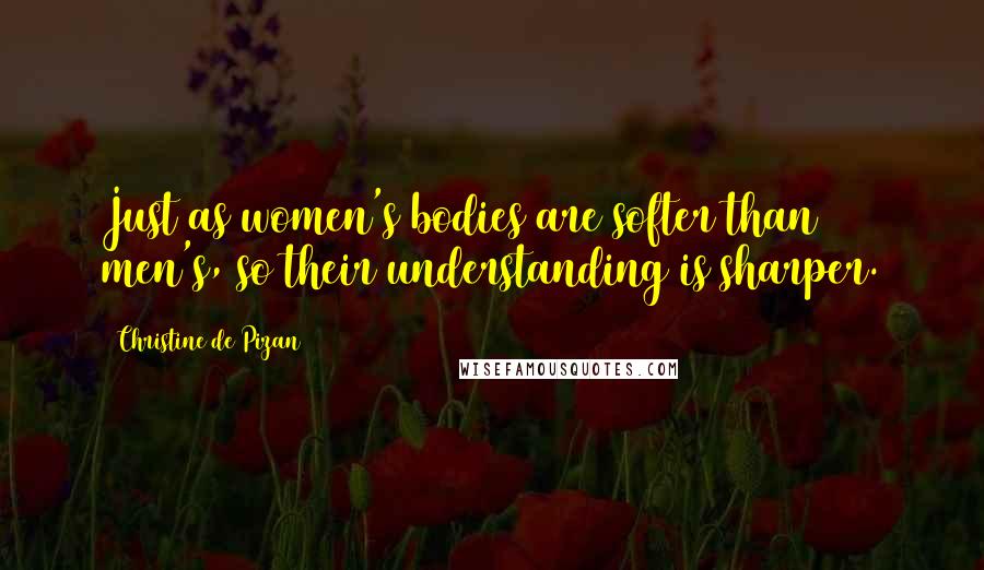 Christine De Pizan Quotes: Just as women's bodies are softer than men's, so their understanding is sharper.