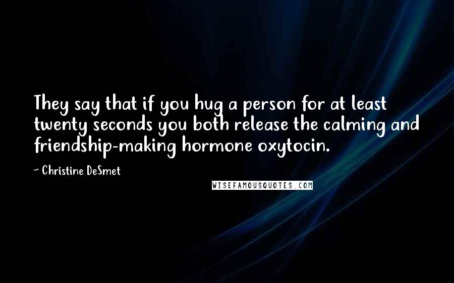 Christine DeSmet Quotes: They say that if you hug a person for at least twenty seconds you both release the calming and friendship-making hormone oxytocin.