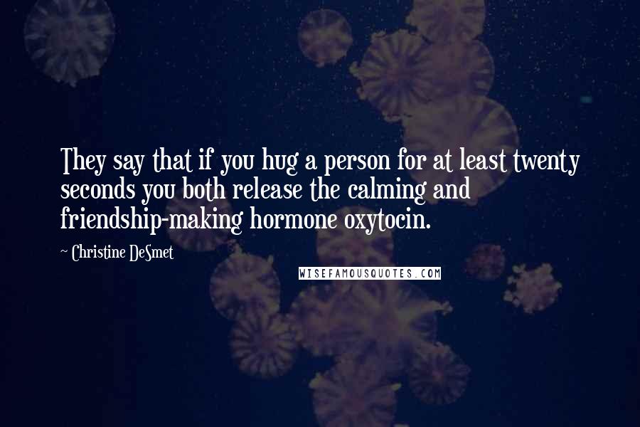 Christine DeSmet Quotes: They say that if you hug a person for at least twenty seconds you both release the calming and friendship-making hormone oxytocin.