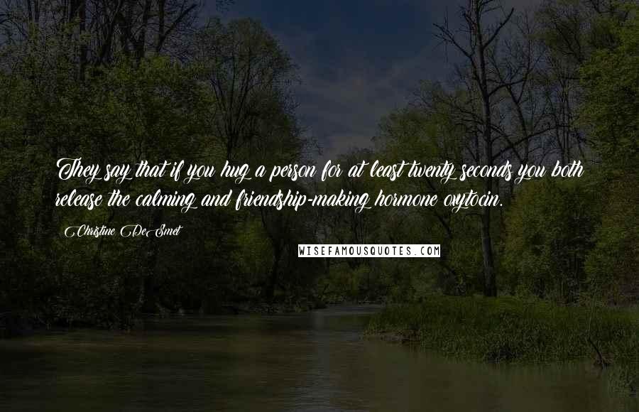 Christine DeSmet Quotes: They say that if you hug a person for at least twenty seconds you both release the calming and friendship-making hormone oxytocin.