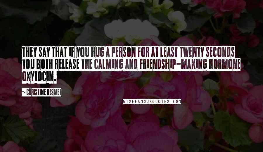 Christine DeSmet Quotes: They say that if you hug a person for at least twenty seconds you both release the calming and friendship-making hormone oxytocin.