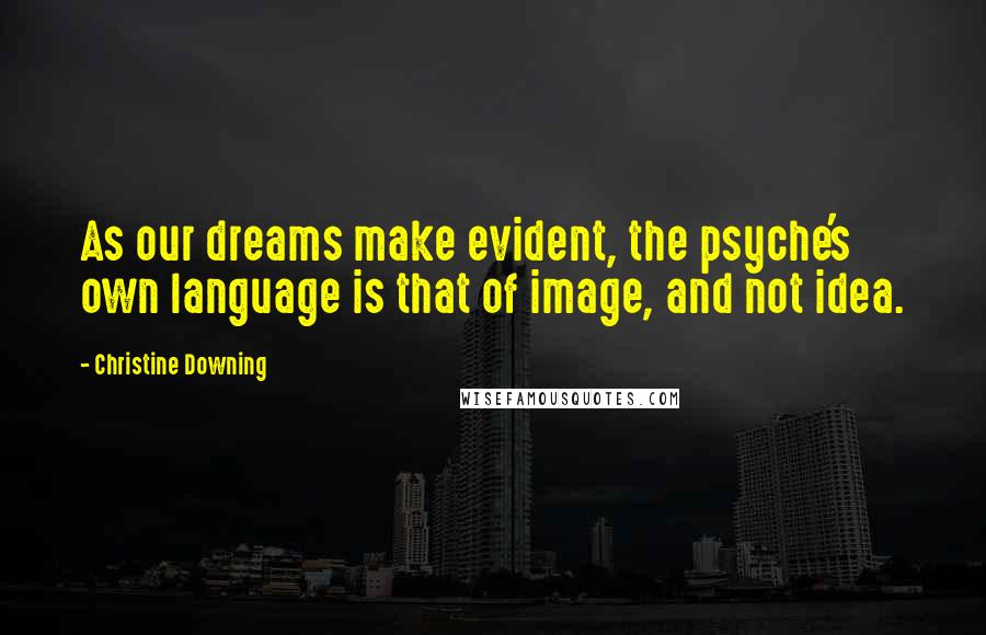 Christine Downing Quotes: As our dreams make evident, the psyche's own language is that of image, and not idea.