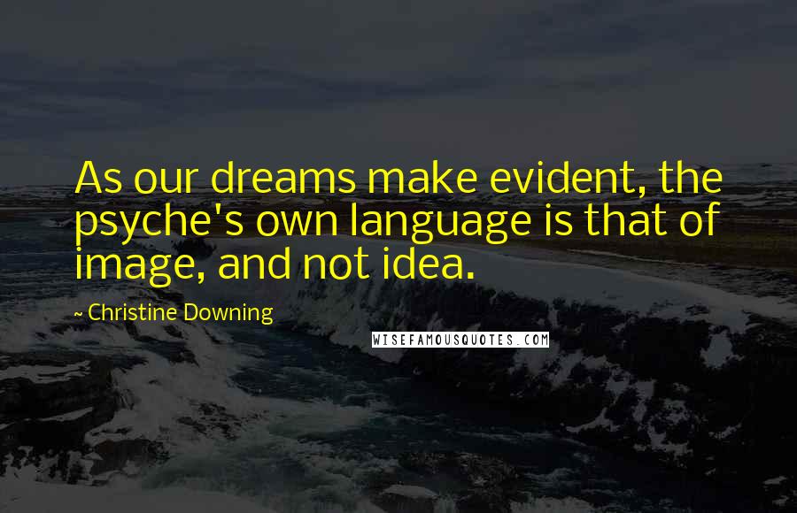 Christine Downing Quotes: As our dreams make evident, the psyche's own language is that of image, and not idea.