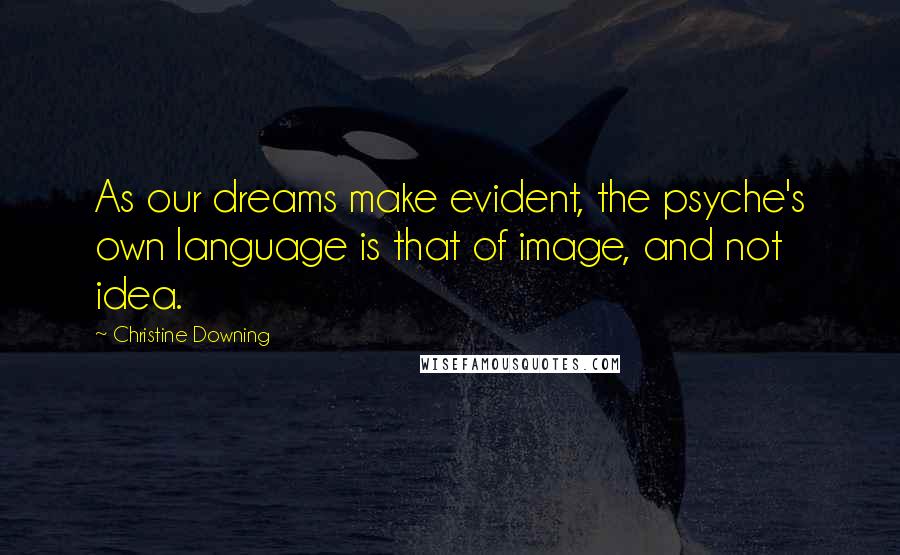 Christine Downing Quotes: As our dreams make evident, the psyche's own language is that of image, and not idea.