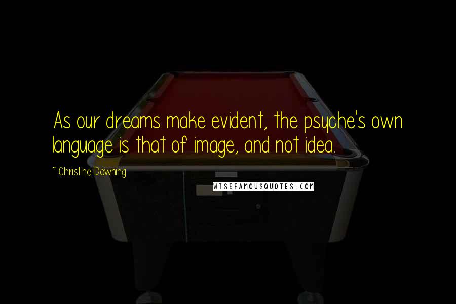 Christine Downing Quotes: As our dreams make evident, the psyche's own language is that of image, and not idea.