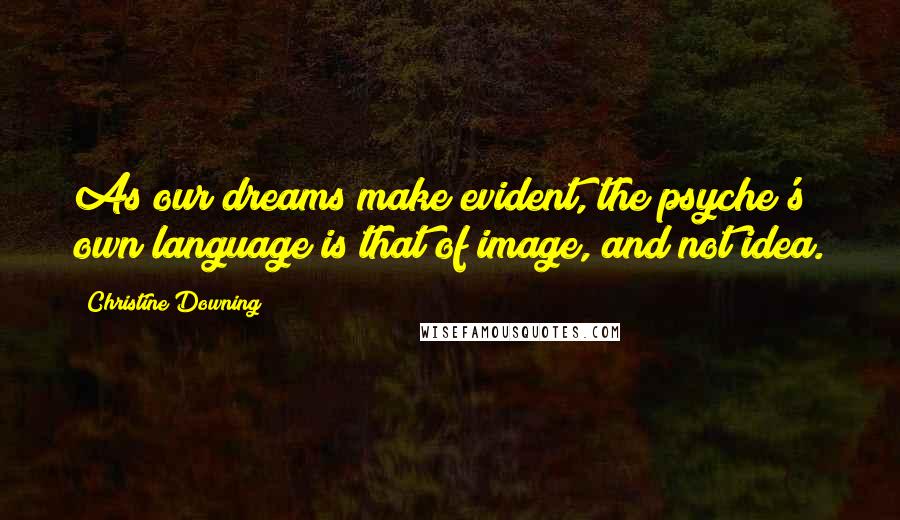 Christine Downing Quotes: As our dreams make evident, the psyche's own language is that of image, and not idea.