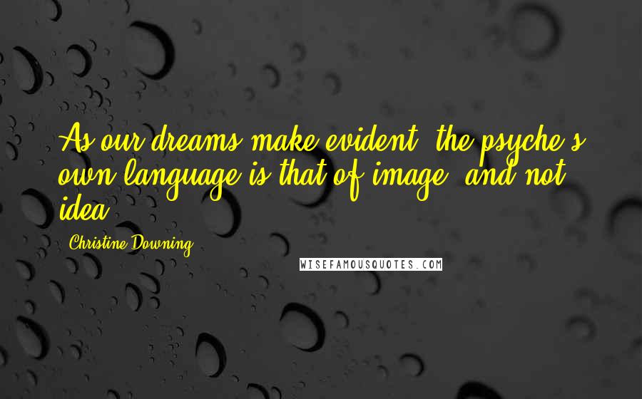 Christine Downing Quotes: As our dreams make evident, the psyche's own language is that of image, and not idea.