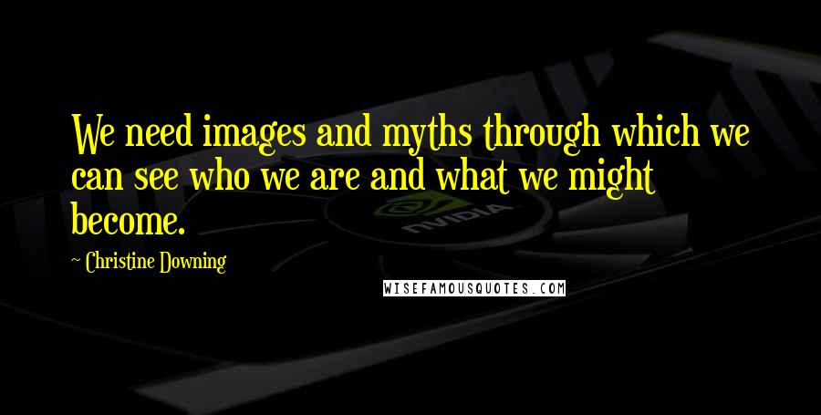 Christine Downing Quotes: We need images and myths through which we can see who we are and what we might become.