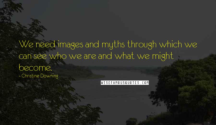 Christine Downing Quotes: We need images and myths through which we can see who we are and what we might become.