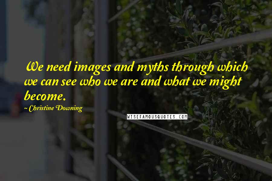 Christine Downing Quotes: We need images and myths through which we can see who we are and what we might become.