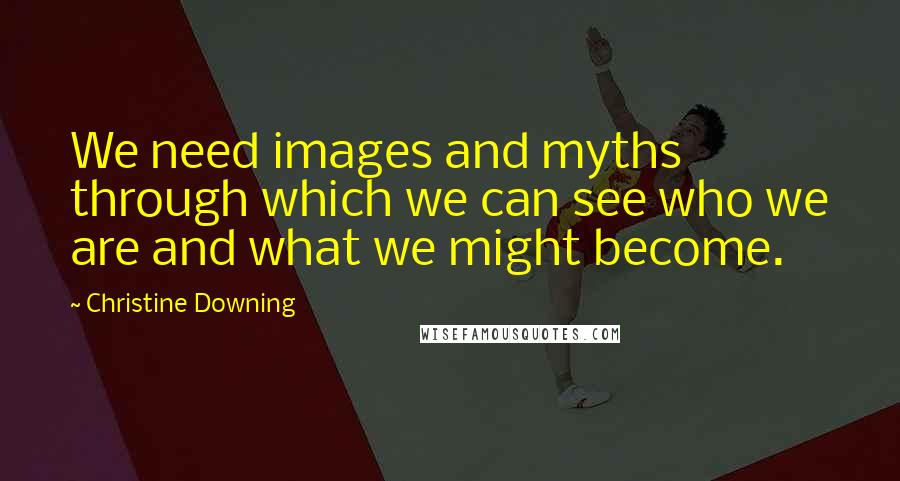 Christine Downing Quotes: We need images and myths through which we can see who we are and what we might become.