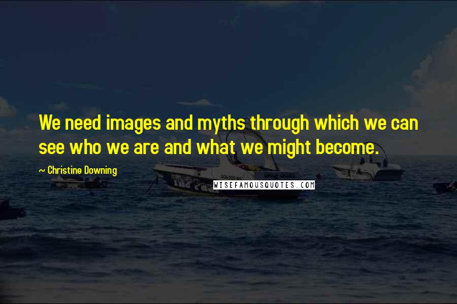 Christine Downing Quotes: We need images and myths through which we can see who we are and what we might become.
