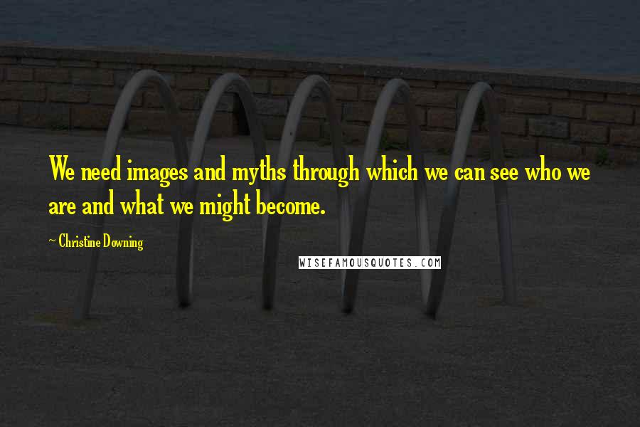 Christine Downing Quotes: We need images and myths through which we can see who we are and what we might become.
