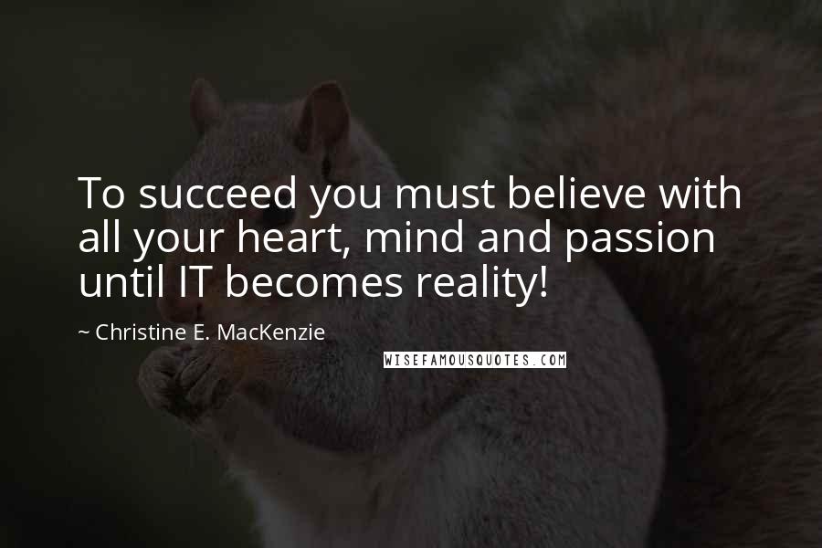 Christine E. MacKenzie Quotes: To succeed you must believe with all your heart, mind and passion until IT becomes reality!