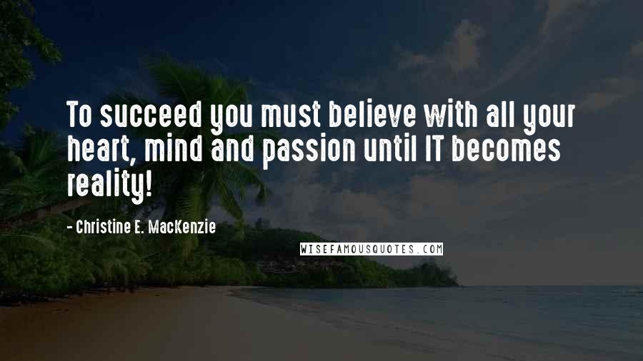 Christine E. MacKenzie Quotes: To succeed you must believe with all your heart, mind and passion until IT becomes reality!