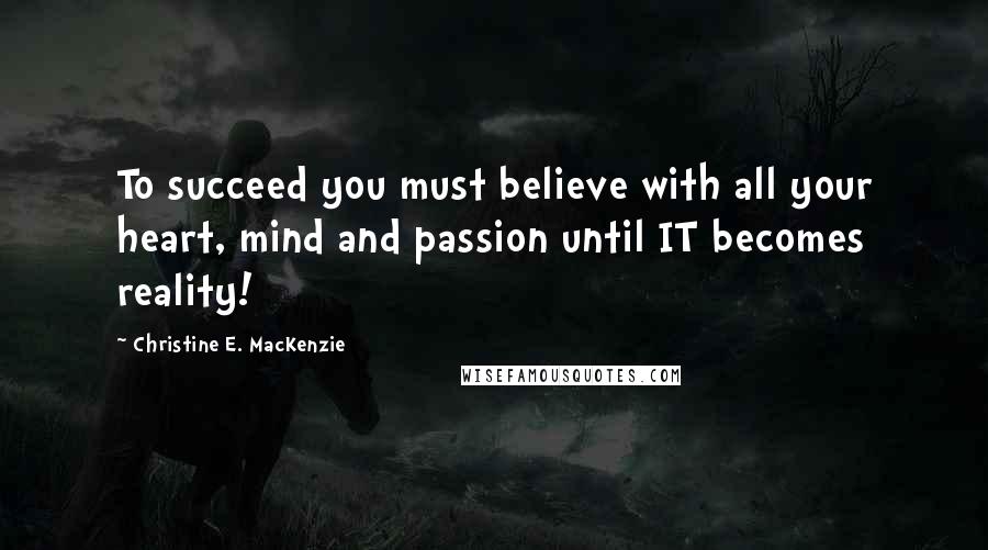 Christine E. MacKenzie Quotes: To succeed you must believe with all your heart, mind and passion until IT becomes reality!