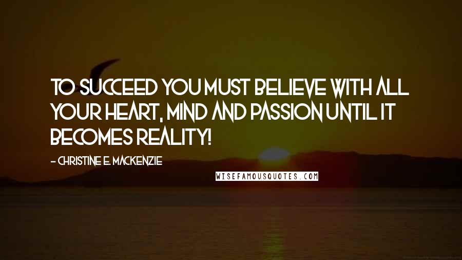 Christine E. MacKenzie Quotes: To succeed you must believe with all your heart, mind and passion until IT becomes reality!