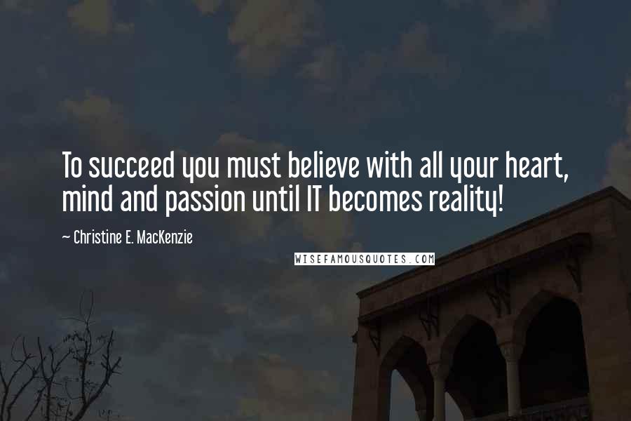 Christine E. MacKenzie Quotes: To succeed you must believe with all your heart, mind and passion until IT becomes reality!