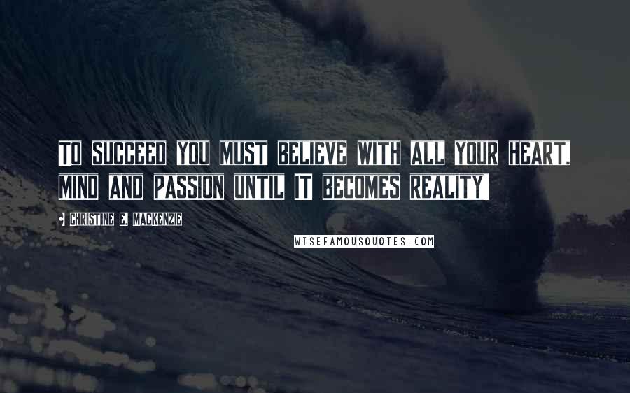 Christine E. MacKenzie Quotes: To succeed you must believe with all your heart, mind and passion until IT becomes reality!