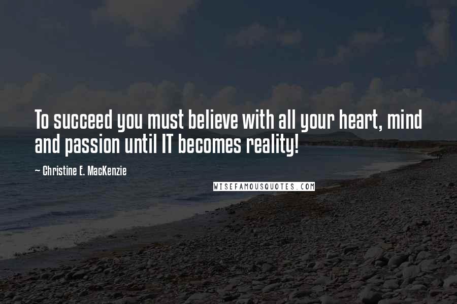 Christine E. MacKenzie Quotes: To succeed you must believe with all your heart, mind and passion until IT becomes reality!